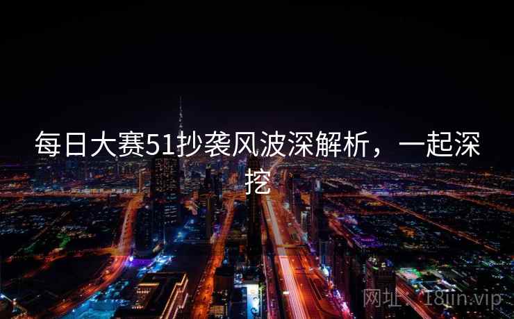 详细阅读:每日大赛51抄袭风波深解析,一起深挖 每日大赛51抄袭风波深解析,一起深挖