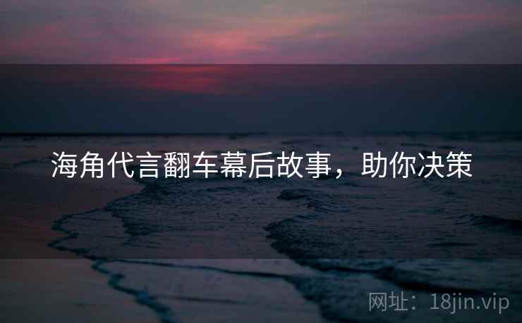 海角代言翻车幕后故事,助你决策