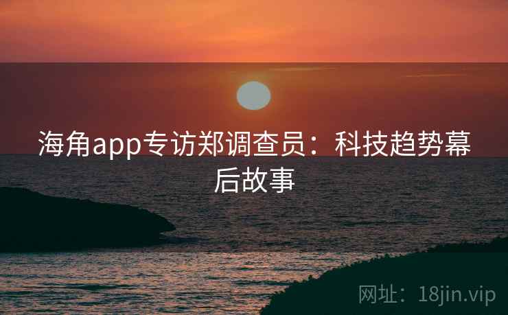 海角app专访郑调查员:科技趋势幕后故事