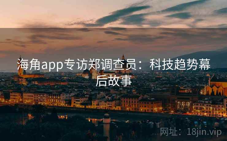 海角app专访郑调查员:科技趋势幕后故事