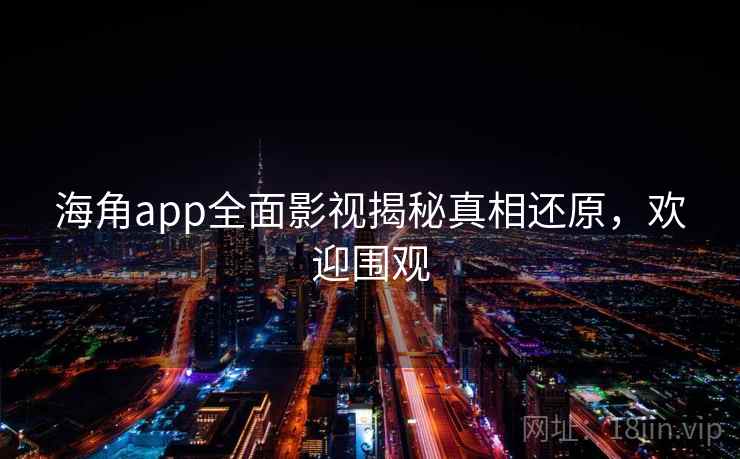 海角app全面影视揭秘真相还原，欢迎围观