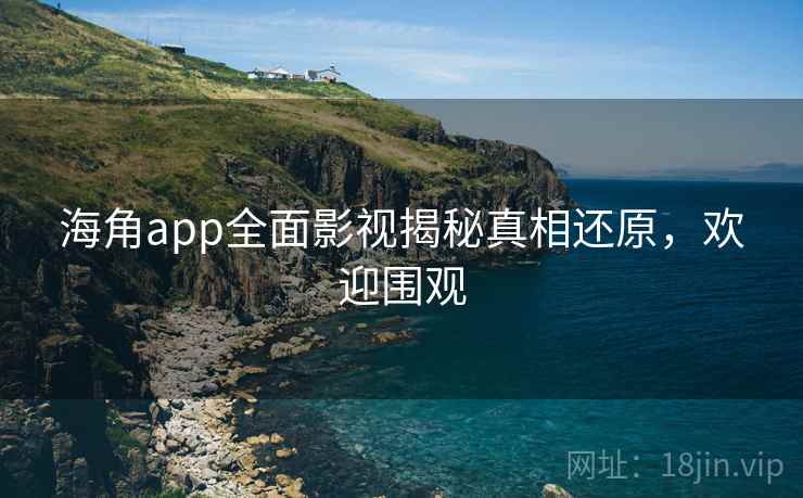 海角app全面影视揭秘真相还原,欢迎围观