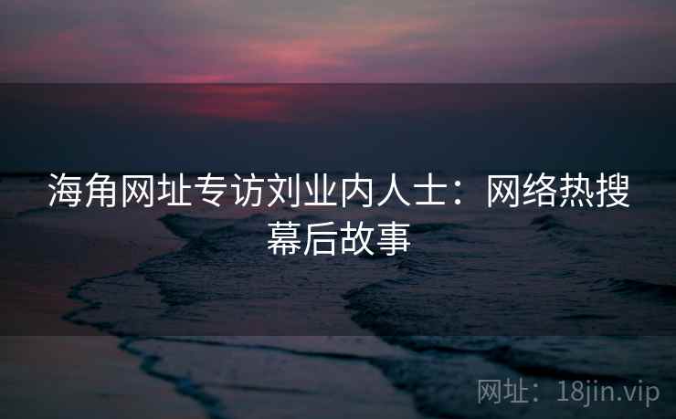 详细阅读:海角网址专访刘业内人士:网络热搜幕后故事 海角网址专访刘业内人士:网络热搜幕后故事