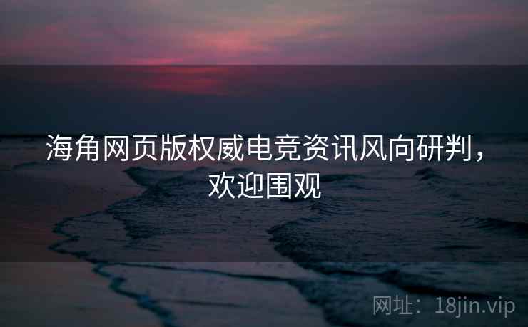 海角网页版权威电竞资讯风向研判,欢迎围观