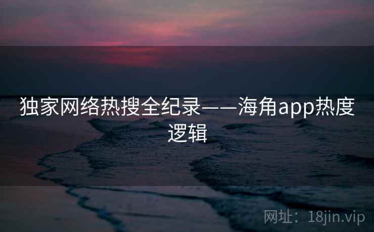 详细阅读:独家网络热搜全纪录——海角app热度逻辑 独家网络热搜全纪录——海角app热度逻辑